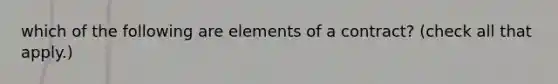 which of the following are elements of a contract? (check all that apply.)