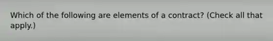 Which of the following are elements of a contract? (Check all that apply.)