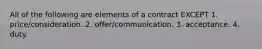 All of the following are elements of a contract EXCEPT 1. price/consideration. 2. offer/communication. 3. acceptance. 4. duty.