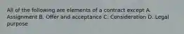 All of the following are elements of a contract except A. Assignment B. Offer and acceptance C. Consideration D. Legal purpose