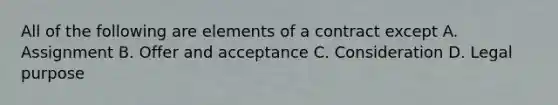 All of the following are elements of a contract except A. Assignment B. Offer and acceptance C. Consideration D. Legal purpose