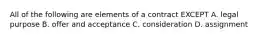 All of the following are elements of a contract EXCEPT A. legal purpose B. offer and acceptance C. consideration D. assignment