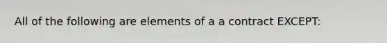 All of the following are elements of a a contract EXCEPT: