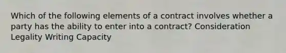 Which of the following elements of a contract involves whether a party has the ability to enter into a contract? Consideration Legality Writing Capacity