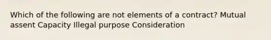 Which of the following are not elements of a contract? Mutual assent Capacity Illegal purpose Consideration