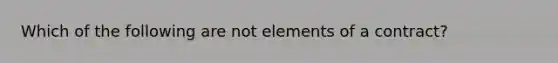 Which of the following are not elements of a contract?