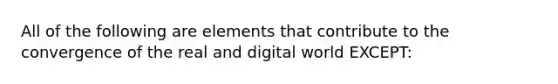 All of the following are elements that contribute to the convergence of the real and digital world EXCEPT: