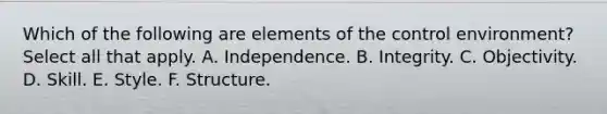 Which of the following are elements of the control environment? Select all that apply. A. Independence. B. Integrity. C. Objectivity. D. Skill. E. Style. F. Structure.