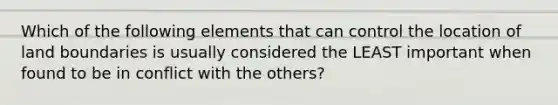 Which of the following elements that can control the location of land boundaries is usually considered the LEAST important when found to be in conflict with the others?