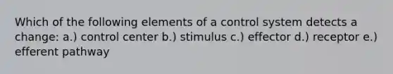 Which of the following elements of a control system detects a change: a.) control center b.) stimulus c.) effector d.) receptor e.) efferent pathway