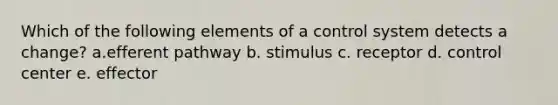 Which of the following elements of a control system detects a change? a.efferent pathway b. stimulus c. receptor d. control center e. effector