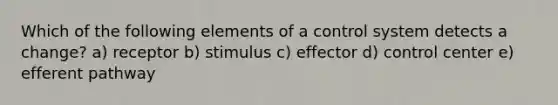 Which of the following elements of a control system detects a change? a) receptor b) stimulus c) effector d) control center e) efferent pathway