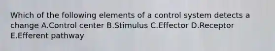 Which of the following elements of a control system detects a change A.Control center B.Stimulus C.Effector D.Receptor E.Efferent pathway