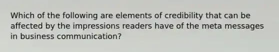 Which of the following are elements of credibility that can be affected by the impressions readers have of the meta messages in business communication?