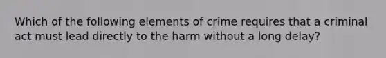 Which of the following elements of crime requires that a criminal act must lead directly to the harm without a long delay?