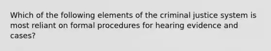 Which of the following elements of the criminal justice system is most reliant on formal procedures for hearing evidence and cases?