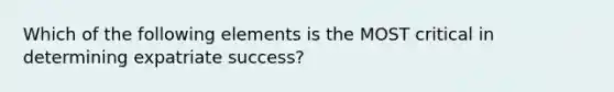 Which of the following elements is the MOST critical in determining expatriate​ success?