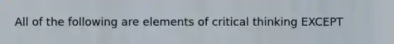 All of the following are elements of critical thinking EXCEPT