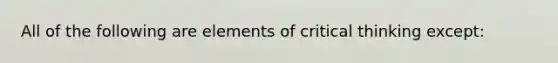 All of the following are elements of critical thinking except: