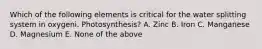 Which of the following elements is critical for the water splitting system in oxygeni. Photosynthesis? A. Zinc B. Iron C. Manganese D. Magnesium E. None of the above