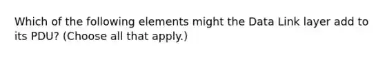 Which of the following elements might the Data Link layer add to its PDU? (Choose all that apply.)