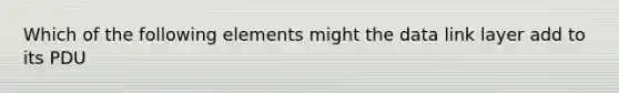 Which of the following elements might the data link layer add to its PDU