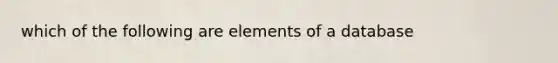 which of the following are elements of a database