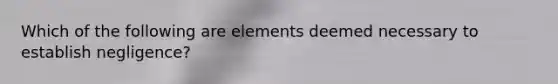 Which of the following are elements deemed necessary to establish negligence?