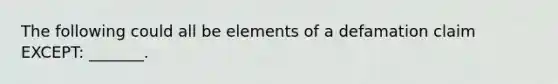 The following could all be elements of a defamation claim EXCEPT: _______.