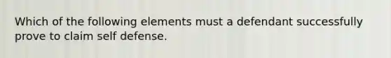 Which of the following elements must a defendant successfully prove to claim self defense.