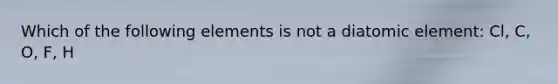 Which of the following elements is not a diatomic element: Cl, C, O, F, H