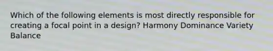 Which of the following elements is most directly responsible for creating a focal point in a design? Harmony Dominance Variety Balance