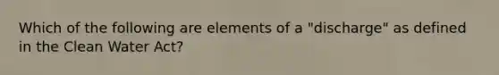 Which of the following are elements of a "discharge" as defined in the Clean Water Act?