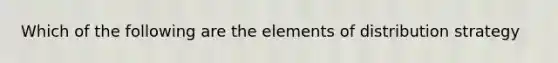 Which of the following are the elements of distribution strategy