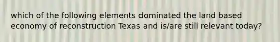 which of the following elements dominated the land based economy of reconstruction Texas and is/are still relevant today?