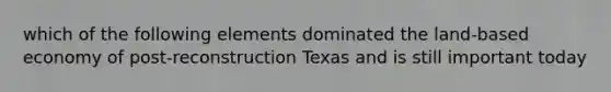 which of the following elements dominated the land-based economy of post-reconstruction Texas and is still important today