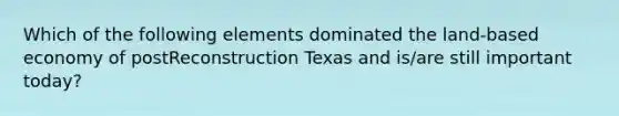 Which of the following elements dominated the land-based economy of postReconstruction Texas and is/are still important today?