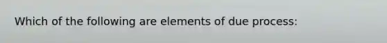 Which of the following are elements of due process: