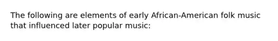 The following are elements of early African-American folk music that influenced later popular music: