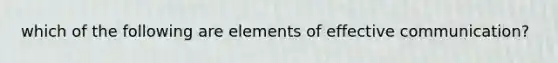 which of the following are elements of effective communication?