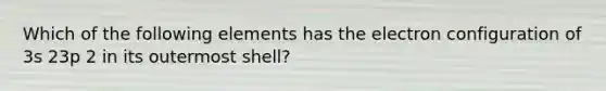 Which of the following elements has the electron configuration of 3s 23p 2 in its outermost shell?