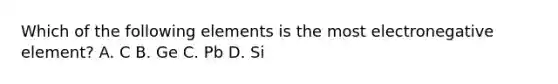 Which of the following elements is the most electronegative element? A. C B. Ge C. Pb D. Si