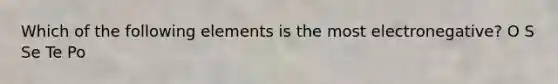 Which of the following elements is the most electronegative? O S Se Te Po