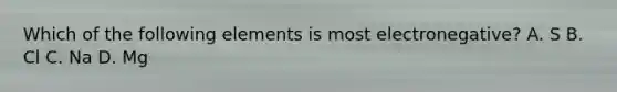 Which of the following elements is most electronegative? A. S B. Cl C. Na D. Mg