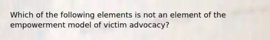 Which of the following elements is not an element of the empowerment model of victim advocacy?