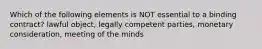 Which of the following elements is NOT essential to a binding contract? lawful object, legally competent parties, monetary consideration, meeting of the minds