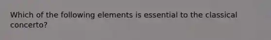 Which of the following elements is essential to the classical concerto?