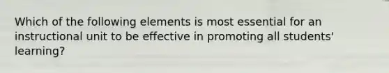 Which of the following elements is most essential for an instructional unit to be effective in promoting all students' learning?