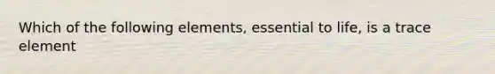 Which of the following elements, essential to life, is a trace element