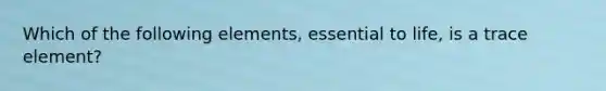 Which of the following elements, essential to life, is a trace element?